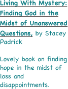 
Living With Mystery: Finding God in the Midst of Unanswered 
Questions, by Stacey Padrick

Lovely book on finding hope in the midst of loss and disappointments.

