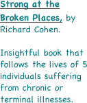 Strong at the Broken Places, by Richard Cohen.

Insightful book that follows the lives of 5 individuals suffering from chronic or terminal illnesses. 
